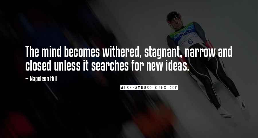 Napoleon Hill Quotes: The mind becomes withered, stagnant, narrow and closed unless it searches for new ideas.