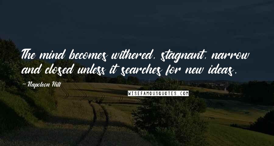 Napoleon Hill Quotes: The mind becomes withered, stagnant, narrow and closed unless it searches for new ideas.