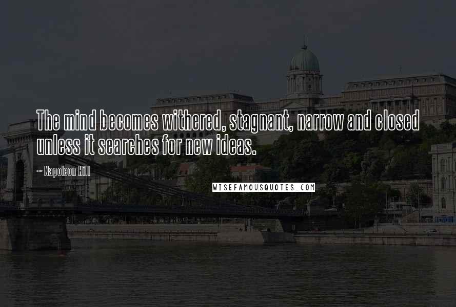 Napoleon Hill Quotes: The mind becomes withered, stagnant, narrow and closed unless it searches for new ideas.