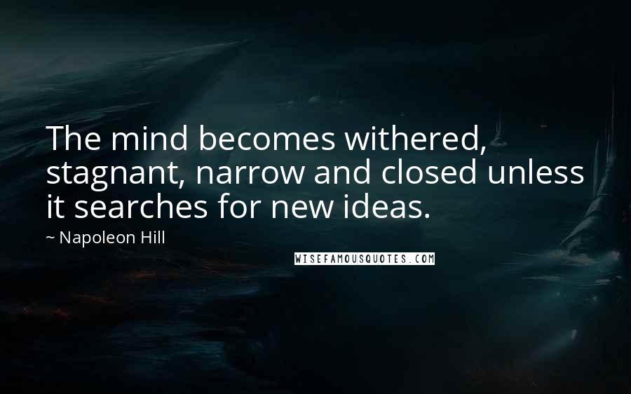 Napoleon Hill Quotes: The mind becomes withered, stagnant, narrow and closed unless it searches for new ideas.