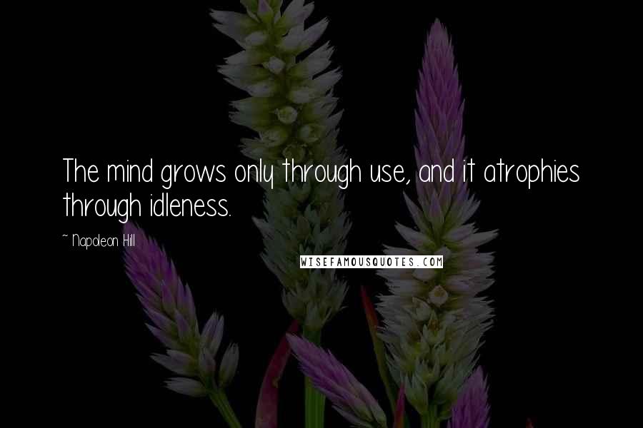 Napoleon Hill Quotes: The mind grows only through use, and it atrophies through idleness.