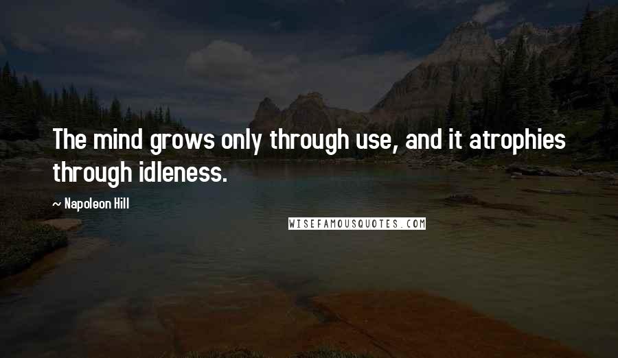 Napoleon Hill Quotes: The mind grows only through use, and it atrophies through idleness.