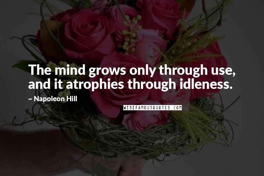 Napoleon Hill Quotes: The mind grows only through use, and it atrophies through idleness.