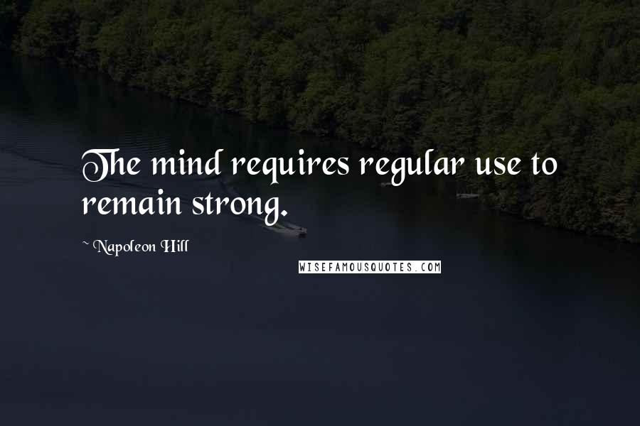 Napoleon Hill Quotes: The mind requires regular use to remain strong.