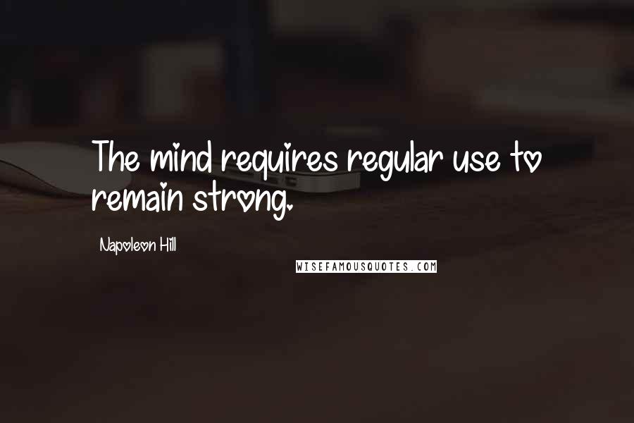 Napoleon Hill Quotes: The mind requires regular use to remain strong.