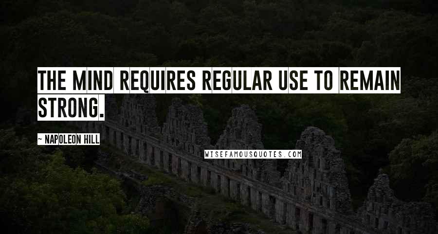 Napoleon Hill Quotes: The mind requires regular use to remain strong.