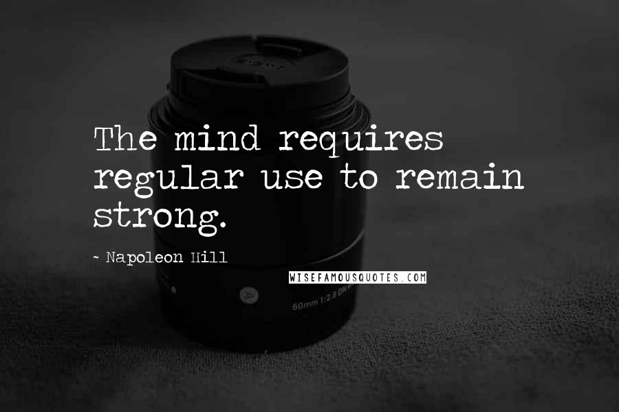 Napoleon Hill Quotes: The mind requires regular use to remain strong.