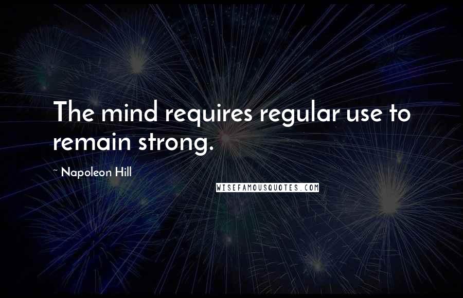 Napoleon Hill Quotes: The mind requires regular use to remain strong.