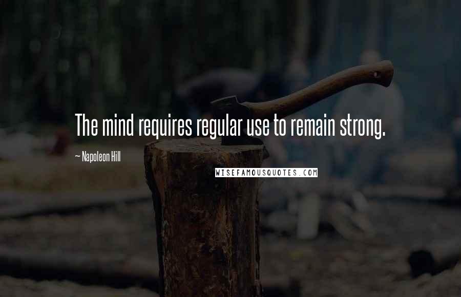 Napoleon Hill Quotes: The mind requires regular use to remain strong.