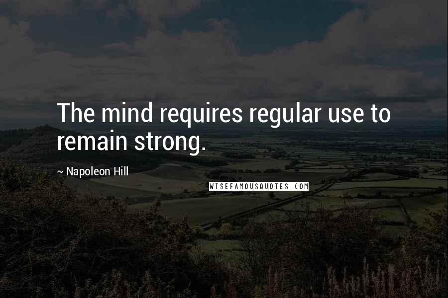 Napoleon Hill Quotes: The mind requires regular use to remain strong.