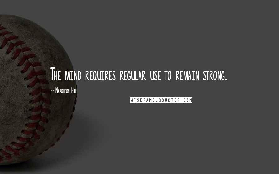 Napoleon Hill Quotes: The mind requires regular use to remain strong.