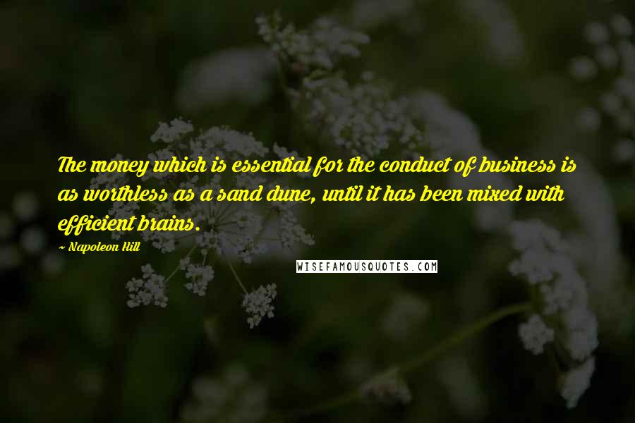 Napoleon Hill Quotes: The money which is essential for the conduct of business is as worthless as a sand dune, until it has been mixed with efficient brains.