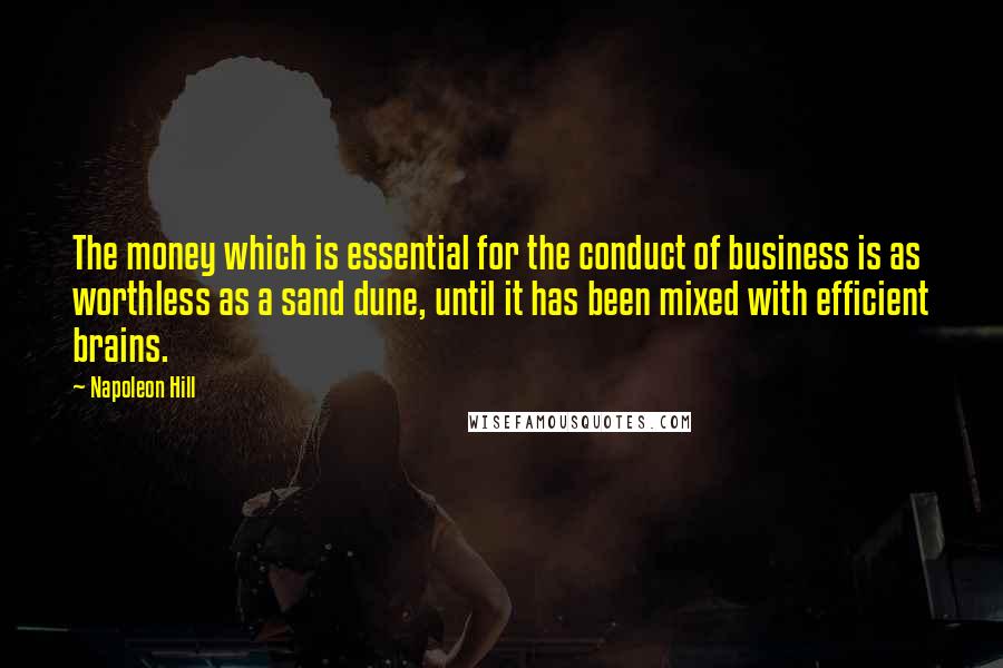 Napoleon Hill Quotes: The money which is essential for the conduct of business is as worthless as a sand dune, until it has been mixed with efficient brains.
