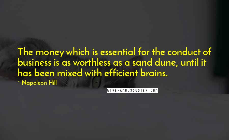 Napoleon Hill Quotes: The money which is essential for the conduct of business is as worthless as a sand dune, until it has been mixed with efficient brains.