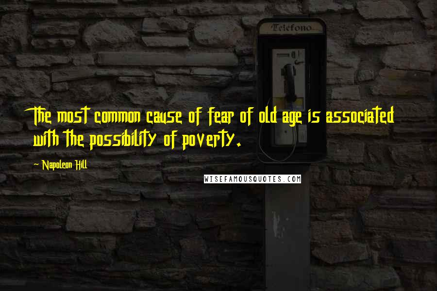 Napoleon Hill Quotes: The most common cause of fear of old age is associated with the possibility of poverty.