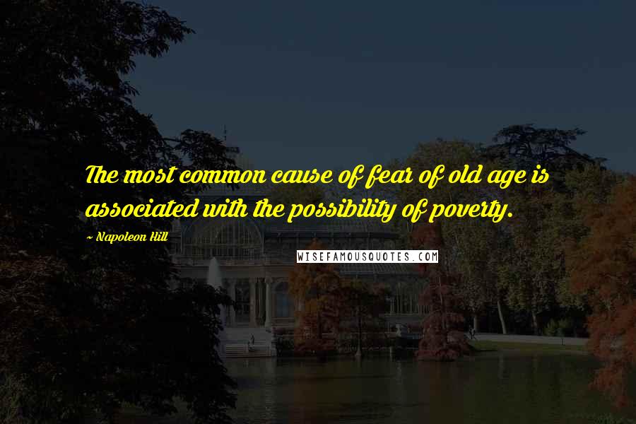 Napoleon Hill Quotes: The most common cause of fear of old age is associated with the possibility of poverty.