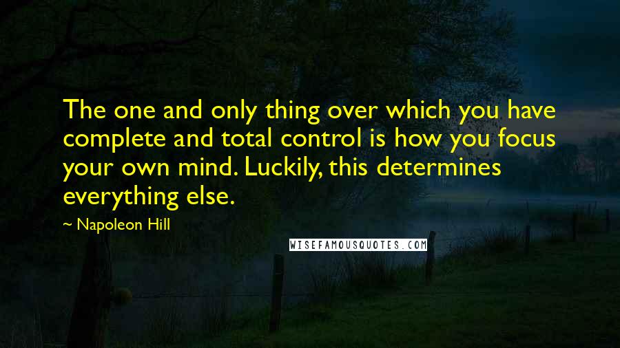 Napoleon Hill Quotes: The one and only thing over which you have complete and total control is how you focus your own mind. Luckily, this determines everything else.