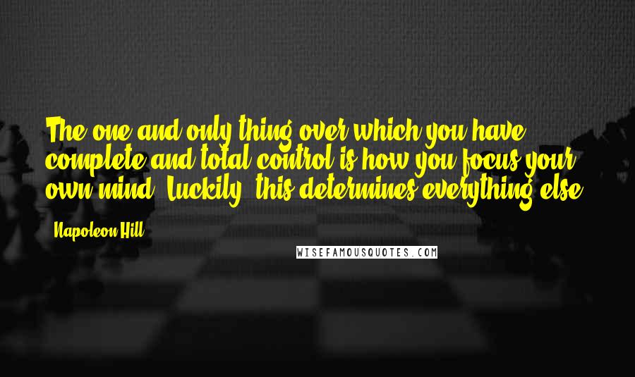 Napoleon Hill Quotes: The one and only thing over which you have complete and total control is how you focus your own mind. Luckily, this determines everything else.