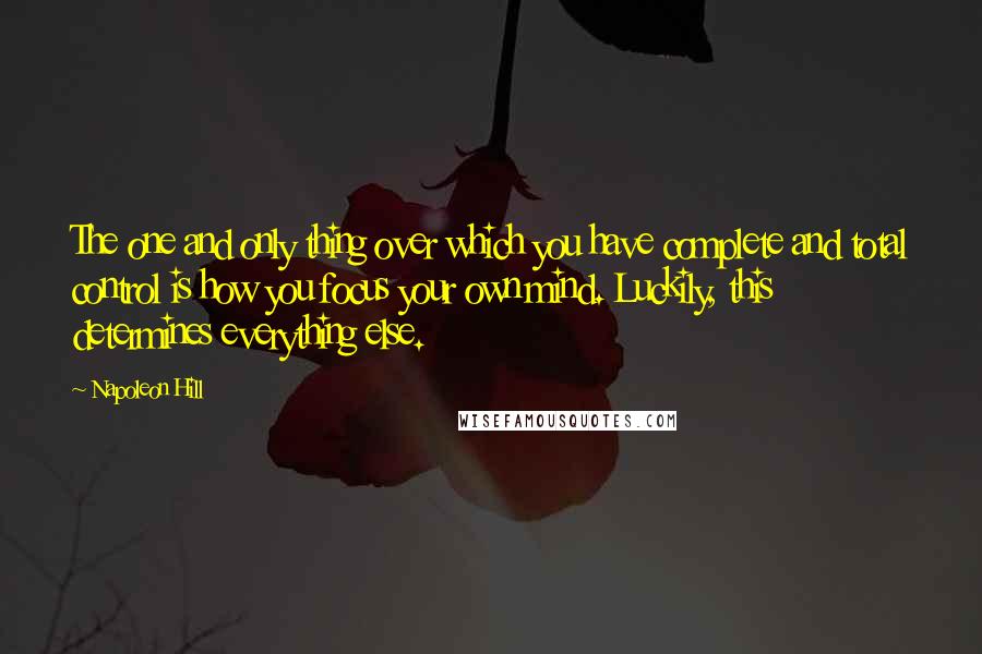 Napoleon Hill Quotes: The one and only thing over which you have complete and total control is how you focus your own mind. Luckily, this determines everything else.