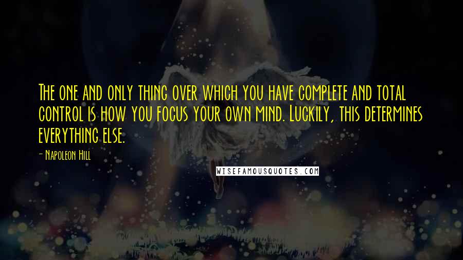 Napoleon Hill Quotes: The one and only thing over which you have complete and total control is how you focus your own mind. Luckily, this determines everything else.