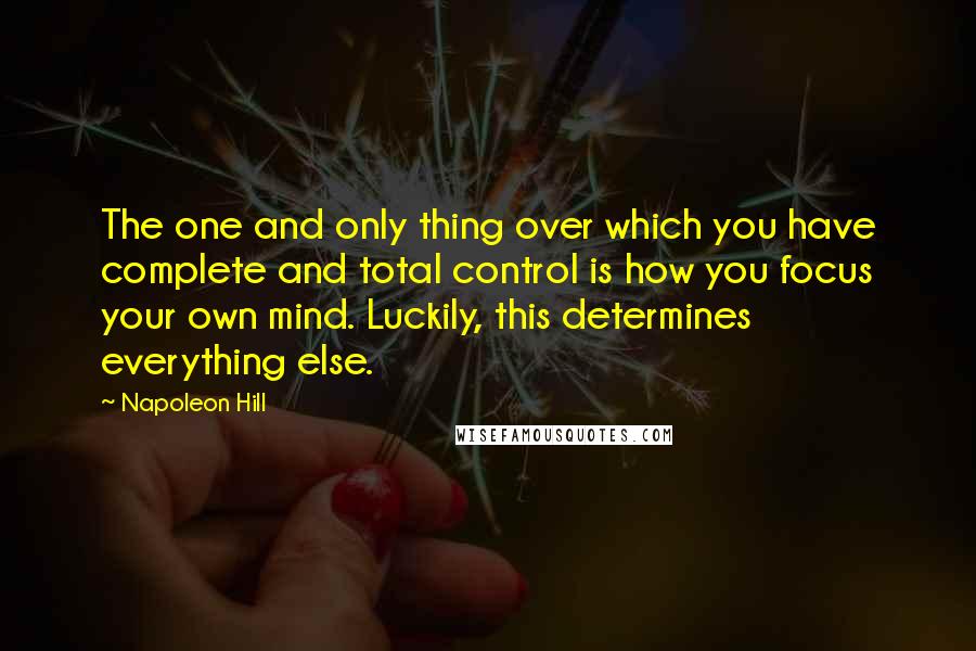 Napoleon Hill Quotes: The one and only thing over which you have complete and total control is how you focus your own mind. Luckily, this determines everything else.