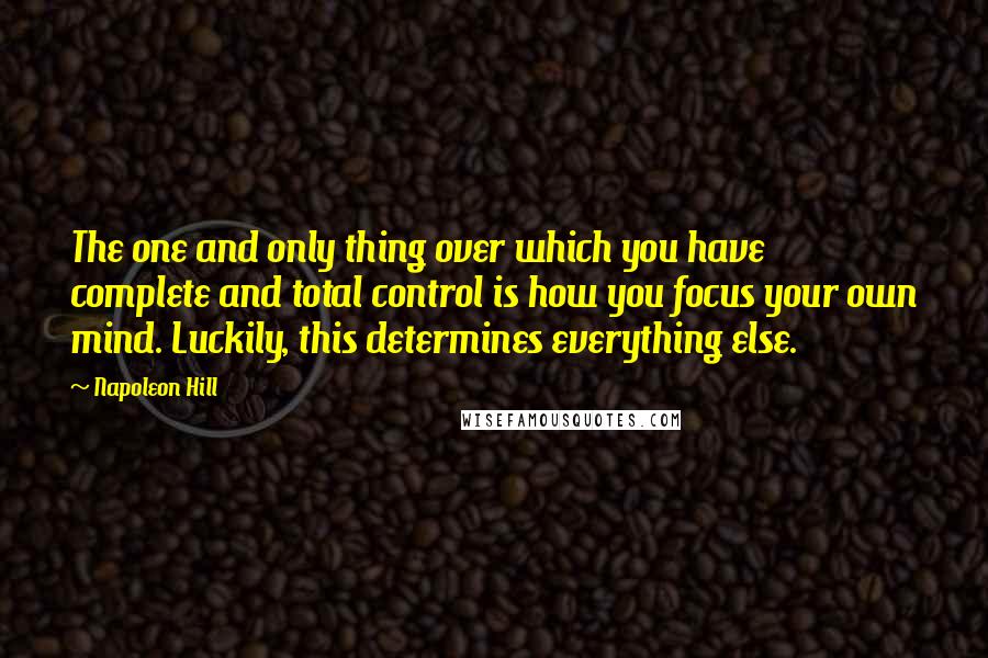 Napoleon Hill Quotes: The one and only thing over which you have complete and total control is how you focus your own mind. Luckily, this determines everything else.