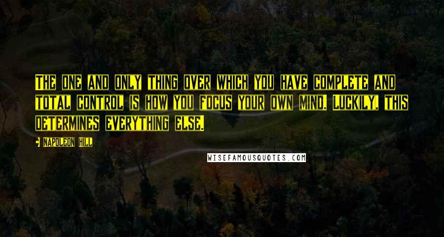 Napoleon Hill Quotes: The one and only thing over which you have complete and total control is how you focus your own mind. Luckily, this determines everything else.