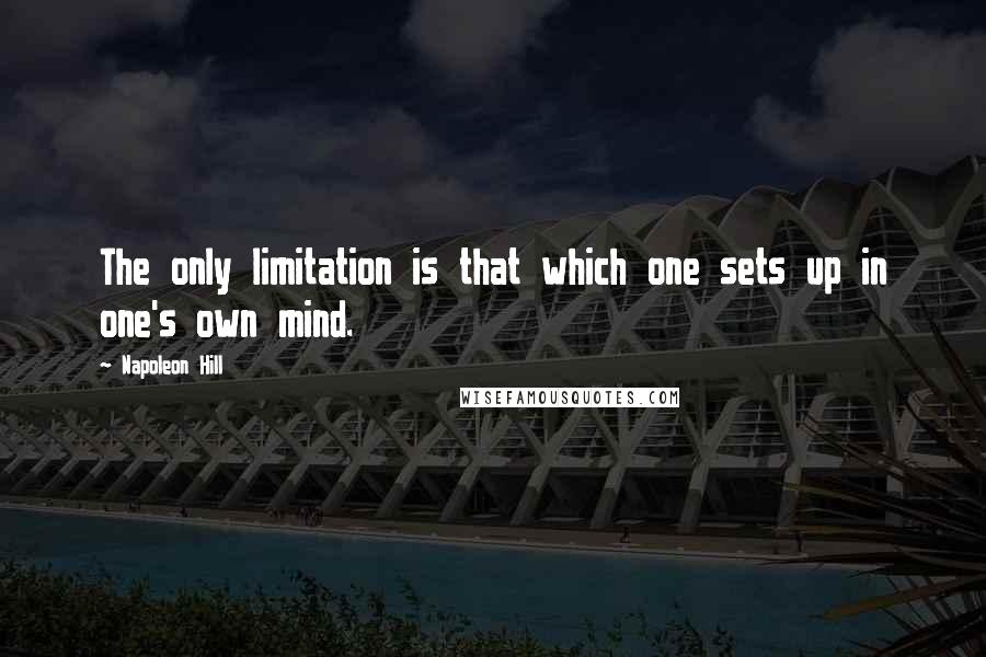 Napoleon Hill Quotes: The only limitation is that which one sets up in one's own mind.