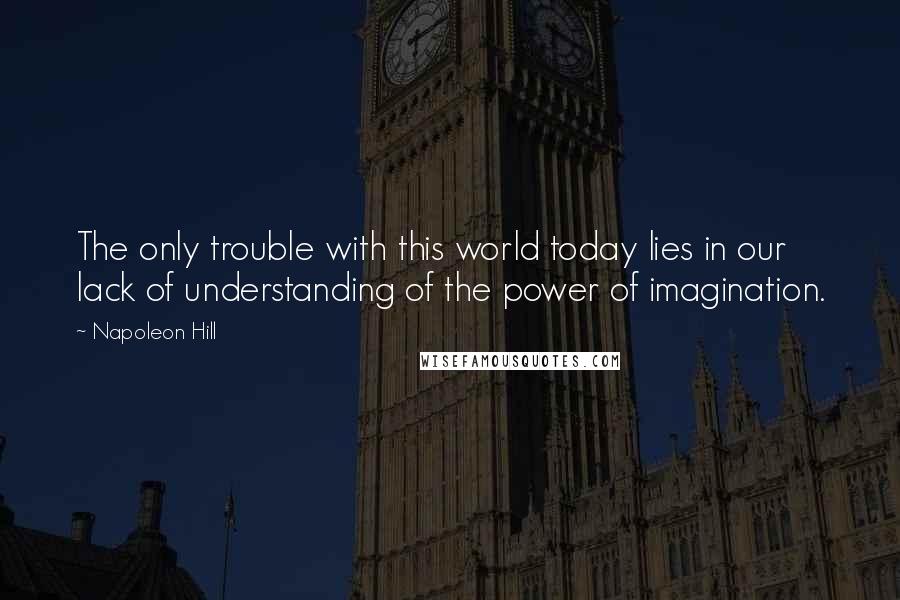 Napoleon Hill Quotes: The only trouble with this world today lies in our lack of understanding of the power of imagination.