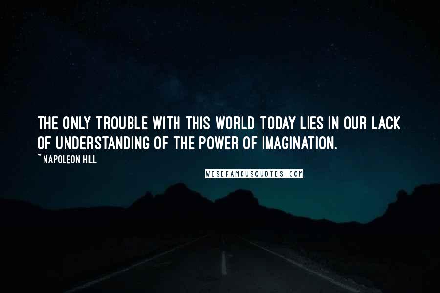 Napoleon Hill Quotes: The only trouble with this world today lies in our lack of understanding of the power of imagination.