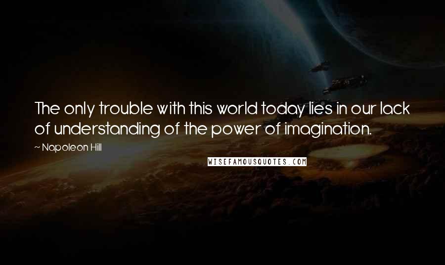 Napoleon Hill Quotes: The only trouble with this world today lies in our lack of understanding of the power of imagination.