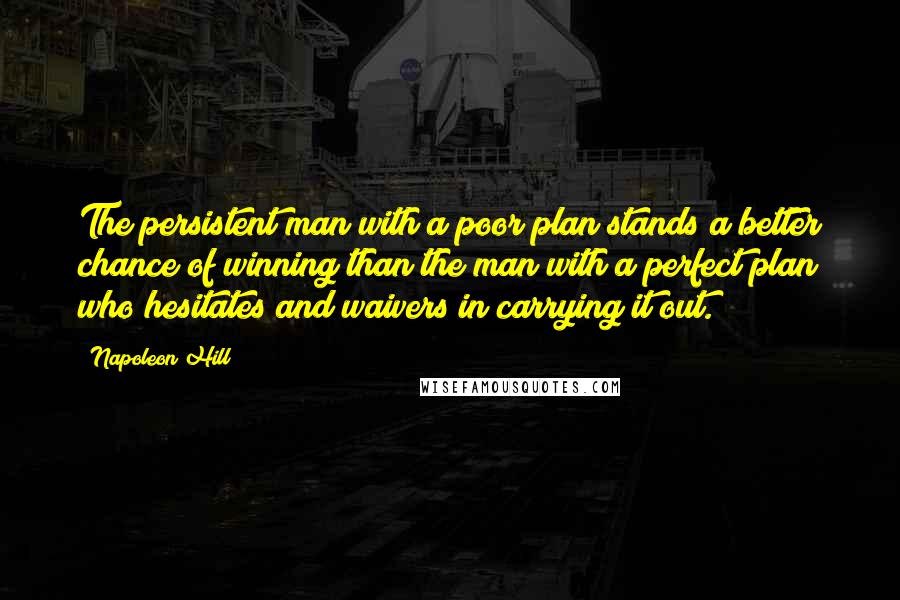 Napoleon Hill Quotes: The persistent man with a poor plan stands a better chance of winning than the man with a perfect plan who hesitates and waivers in carrying it out.