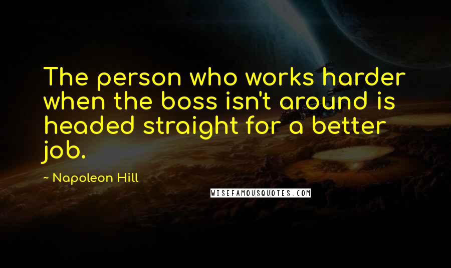 Napoleon Hill Quotes: The person who works harder when the boss isn't around is headed straight for a better job.