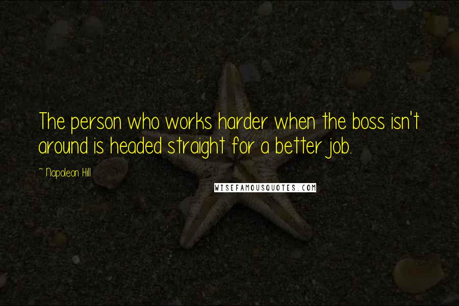 Napoleon Hill Quotes: The person who works harder when the boss isn't around is headed straight for a better job.