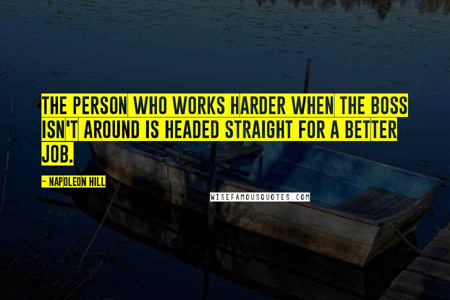 Napoleon Hill Quotes: The person who works harder when the boss isn't around is headed straight for a better job.