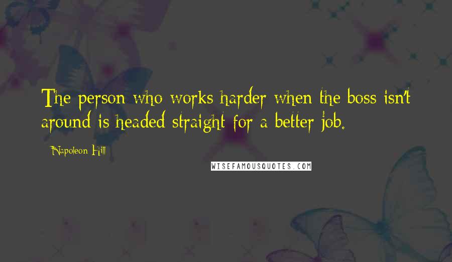 Napoleon Hill Quotes: The person who works harder when the boss isn't around is headed straight for a better job.