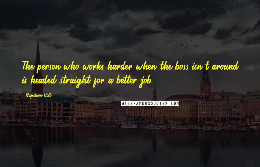 Napoleon Hill Quotes: The person who works harder when the boss isn't around is headed straight for a better job.