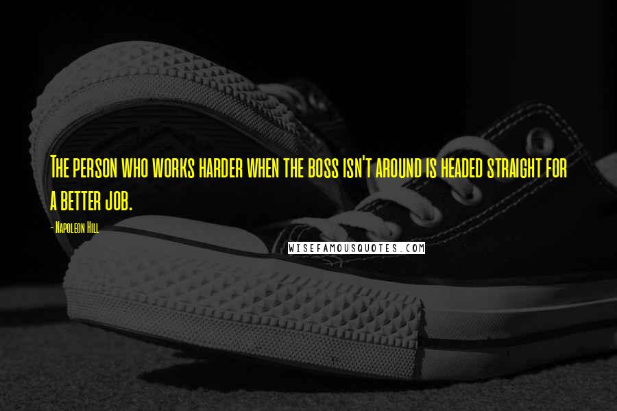 Napoleon Hill Quotes: The person who works harder when the boss isn't around is headed straight for a better job.