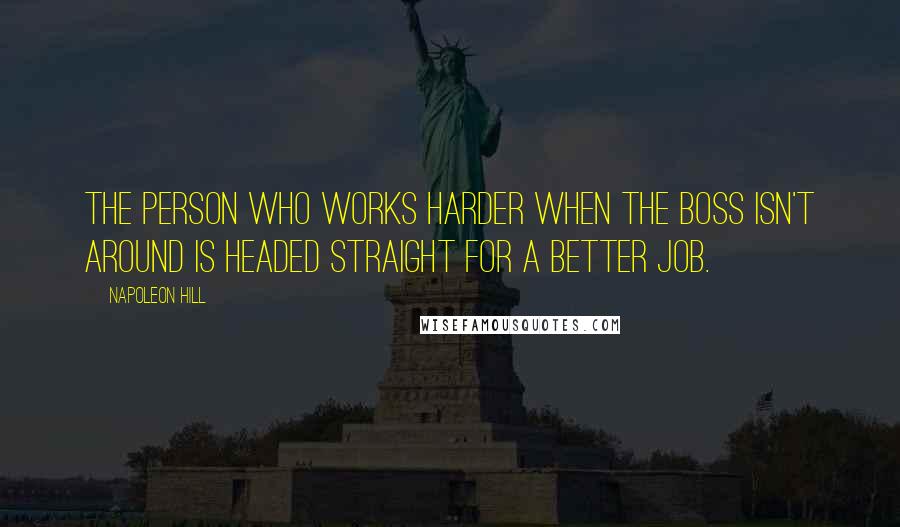 Napoleon Hill Quotes: The person who works harder when the boss isn't around is headed straight for a better job.