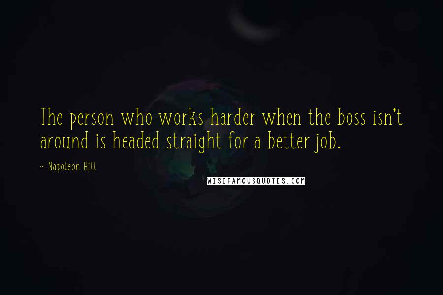 Napoleon Hill Quotes: The person who works harder when the boss isn't around is headed straight for a better job.