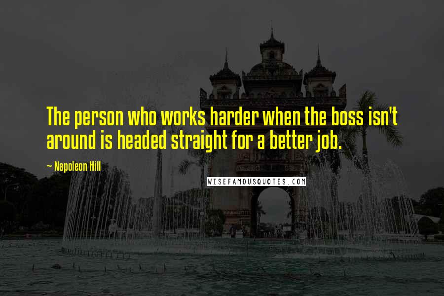 Napoleon Hill Quotes: The person who works harder when the boss isn't around is headed straight for a better job.