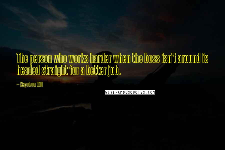 Napoleon Hill Quotes: The person who works harder when the boss isn't around is headed straight for a better job.