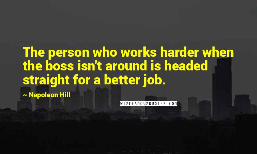 Napoleon Hill Quotes: The person who works harder when the boss isn't around is headed straight for a better job.