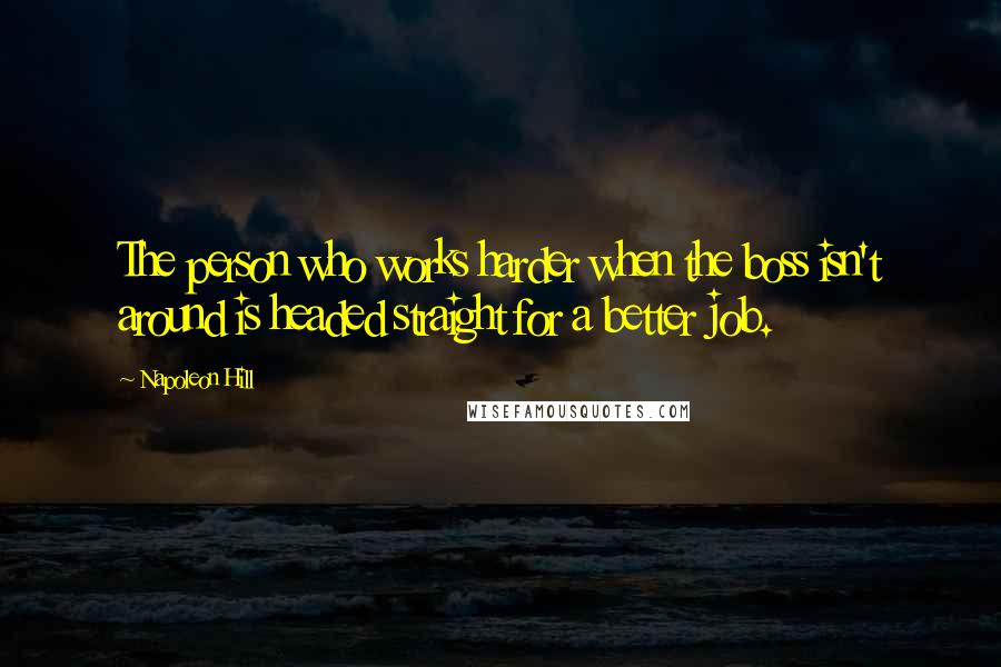 Napoleon Hill Quotes: The person who works harder when the boss isn't around is headed straight for a better job.