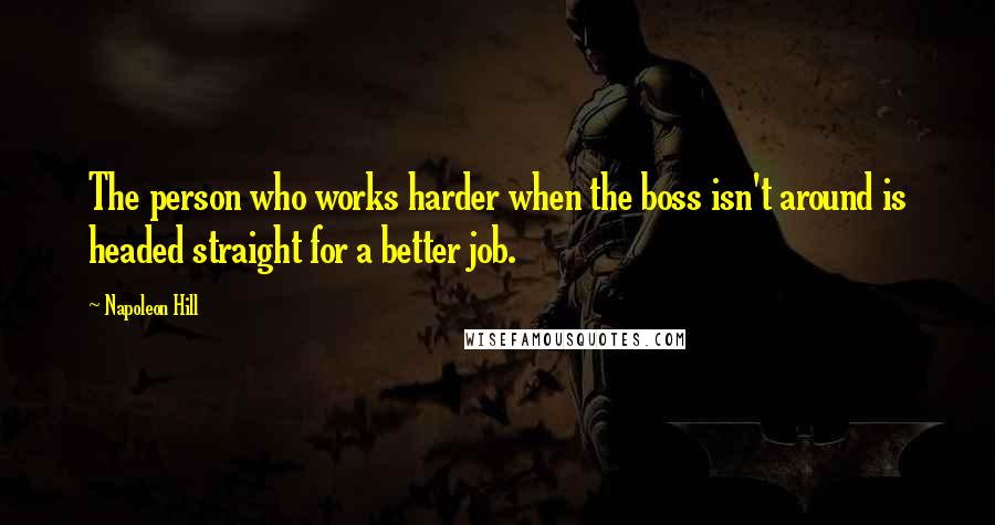 Napoleon Hill Quotes: The person who works harder when the boss isn't around is headed straight for a better job.