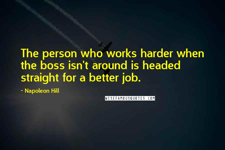 Napoleon Hill Quotes: The person who works harder when the boss isn't around is headed straight for a better job.