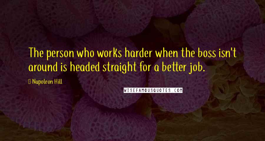 Napoleon Hill Quotes: The person who works harder when the boss isn't around is headed straight for a better job.