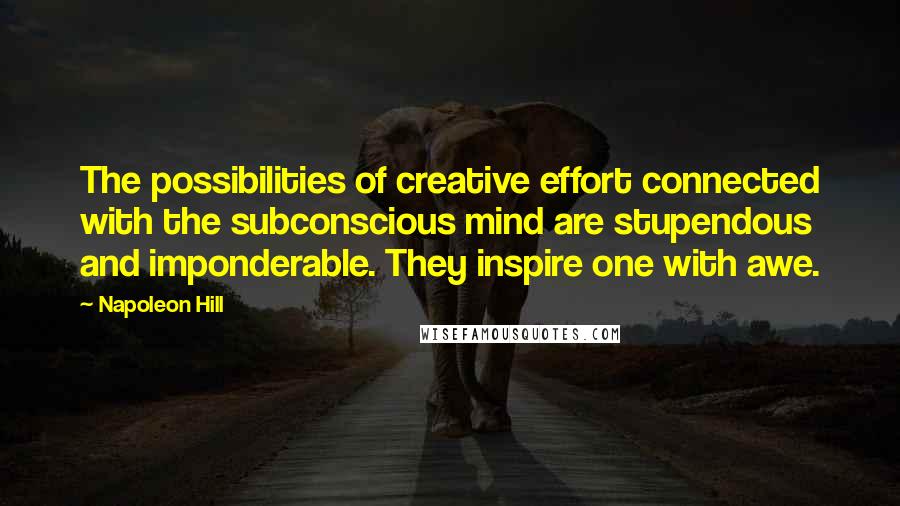 Napoleon Hill Quotes: The possibilities of creative effort connected with the subconscious mind are stupendous and imponderable. They inspire one with awe.