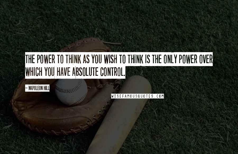 Napoleon Hill Quotes: The power to think as you wish to think is the only power over which you have absolute control.