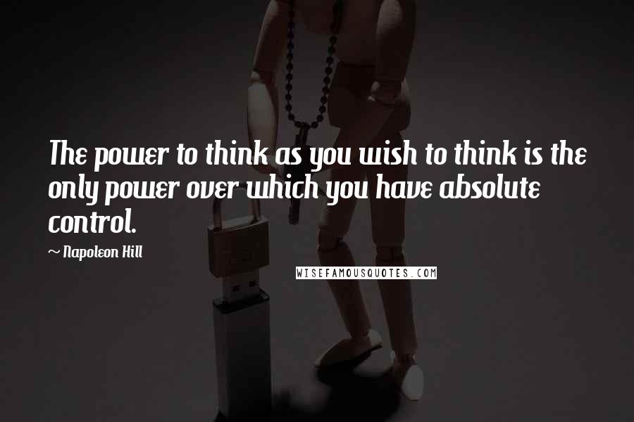 Napoleon Hill Quotes: The power to think as you wish to think is the only power over which you have absolute control.